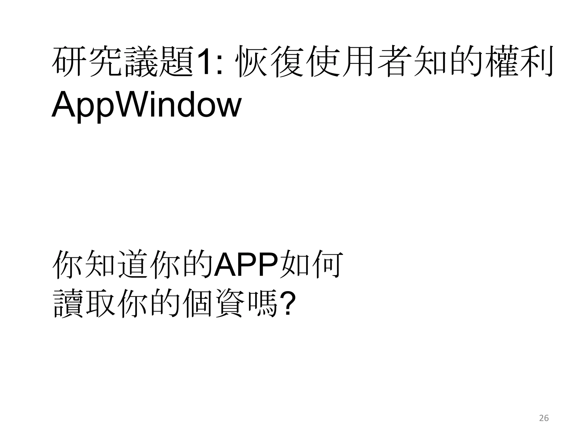 研究議題1: 恢復使用者知的權利
AppWindow



你知道你的APP如何
讀取你的個資嗎?


               26
 