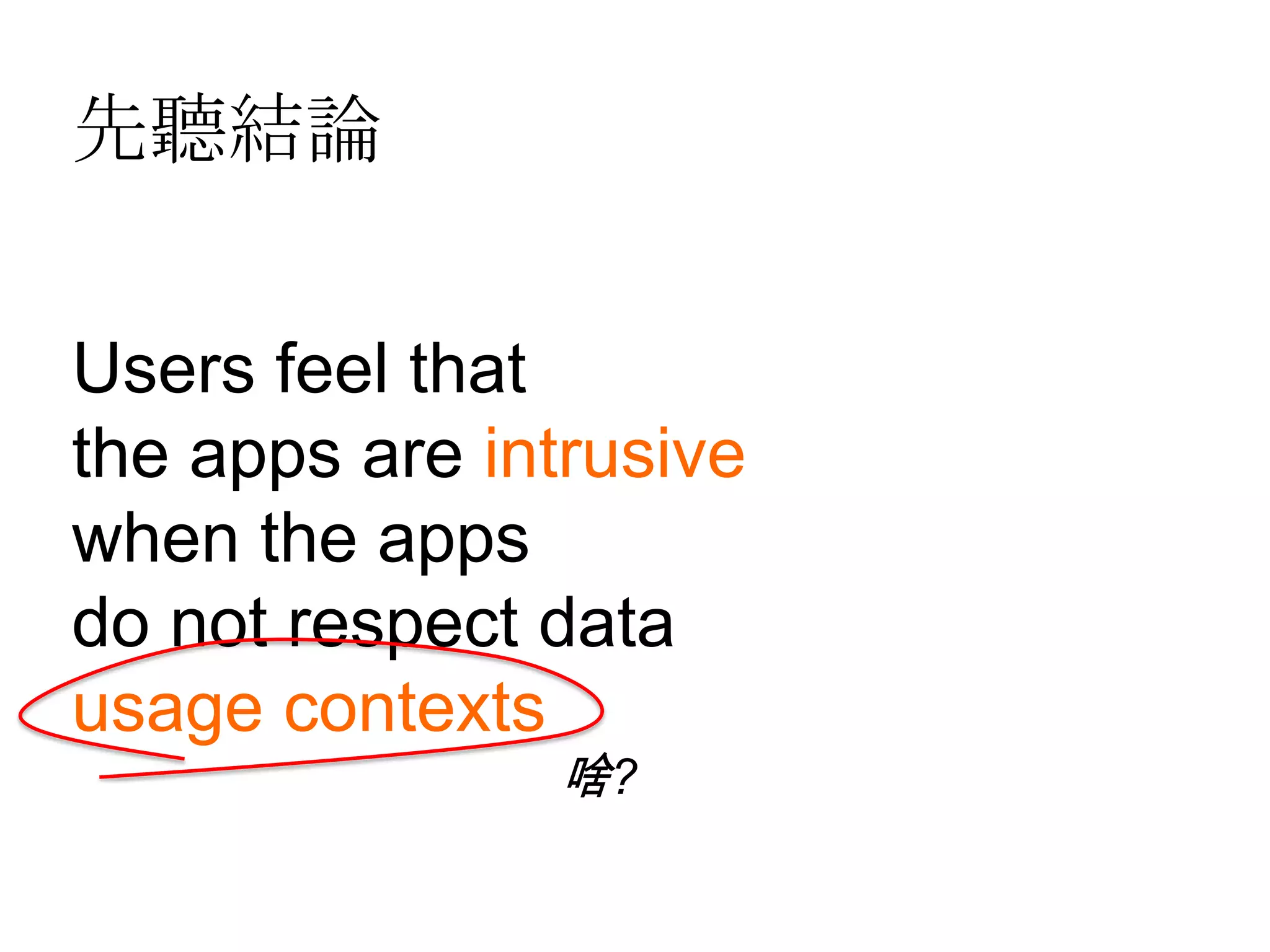 先聽結論


Users feel that
the apps are intrusive
when the apps
do not respect data
usage contexts
               啥?
 