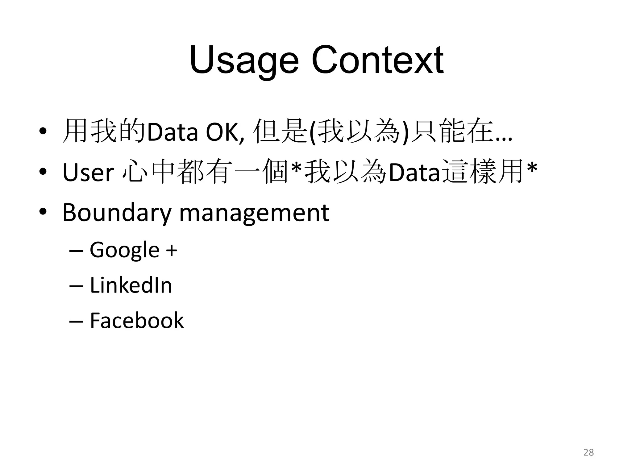 Usage Context
• 用我的Data OK, 但是(我以為)只能在…
• User 心中都有一個*我以為Data這樣用*
• Boundary management
 – Google +
 – LinkedIn
 – Facebook




                              28
 