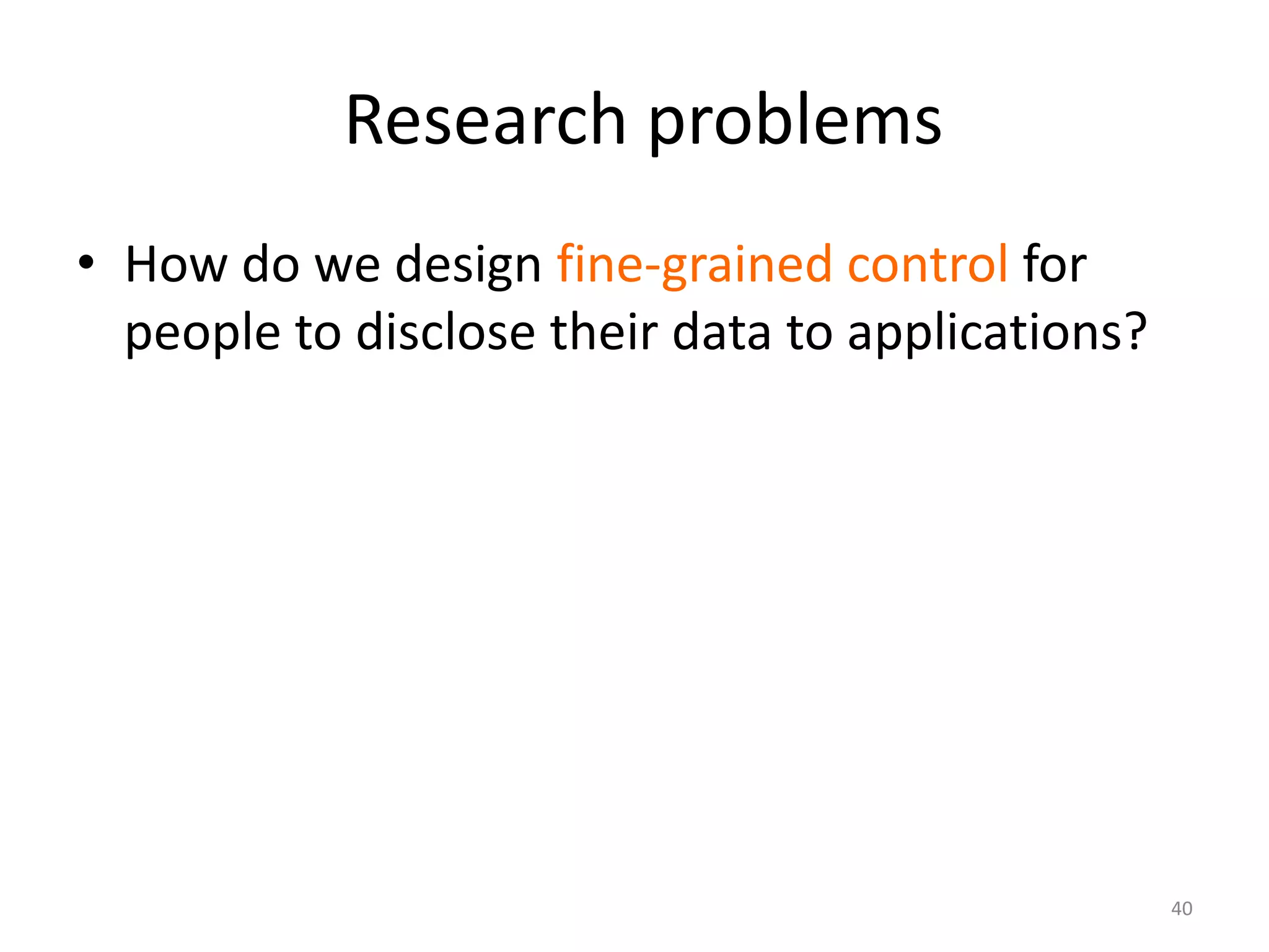 Research problems
• How do we design fine-grained control for
  people to disclose their data to applications?




                                                   40
 