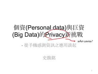 個資(Personal data)與巨資
(Big Data)的Privacy新挑戰
                   who cares?
  - 從手機感測資訊之應用談起

        史馥銘

                            1
 