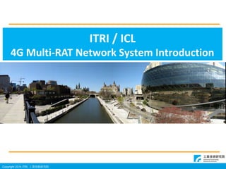Copyright 2014 ITRI IgоԺ
ITRI / ICL
4G Multi-RAT Network System Introduction
 