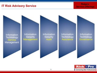Riskpro
IT Risk Advisory Service                                  Service Offerings




  Information   Information   Information   Information     Information
  Technology      Security      Security    Technology      Technology
    Service     Management       Audit       Assurance      Governance
  Management




                                    5
 