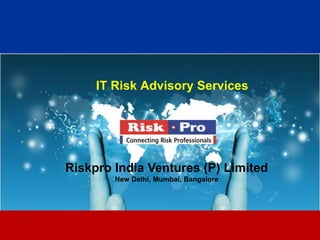 IT Risk Advisory Services




Riskpro India Ventures (P) Limited
        New Delhi, Mumbai, Bangalore




                      1
 