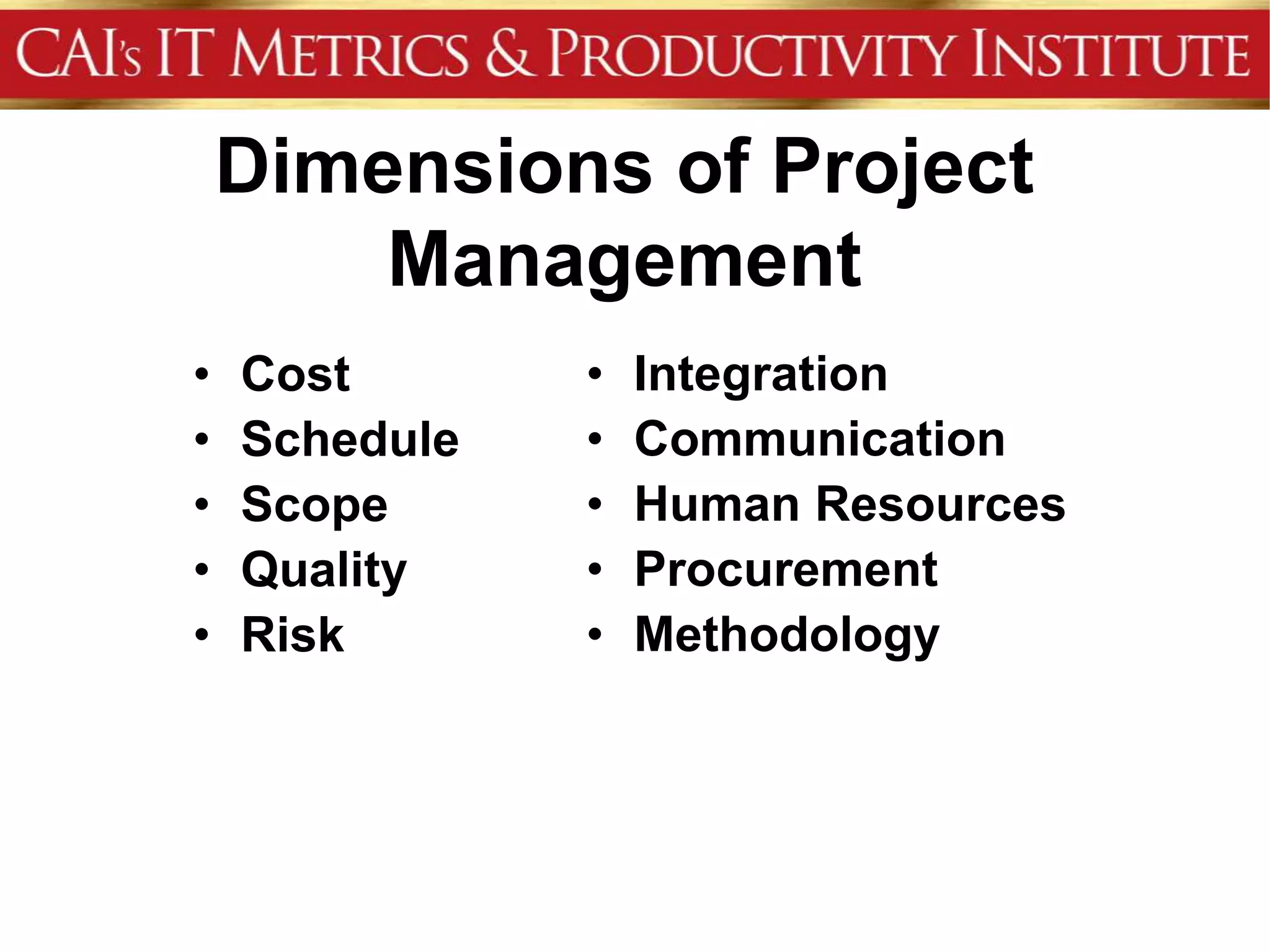 Dimensions of Project
        Management
•   Cost       •   Integration
•   Schedule   •   Communication
•   Scope      •   Human Resources
•   Quality    •   Procurement
•   Risk       •   Methodology
 