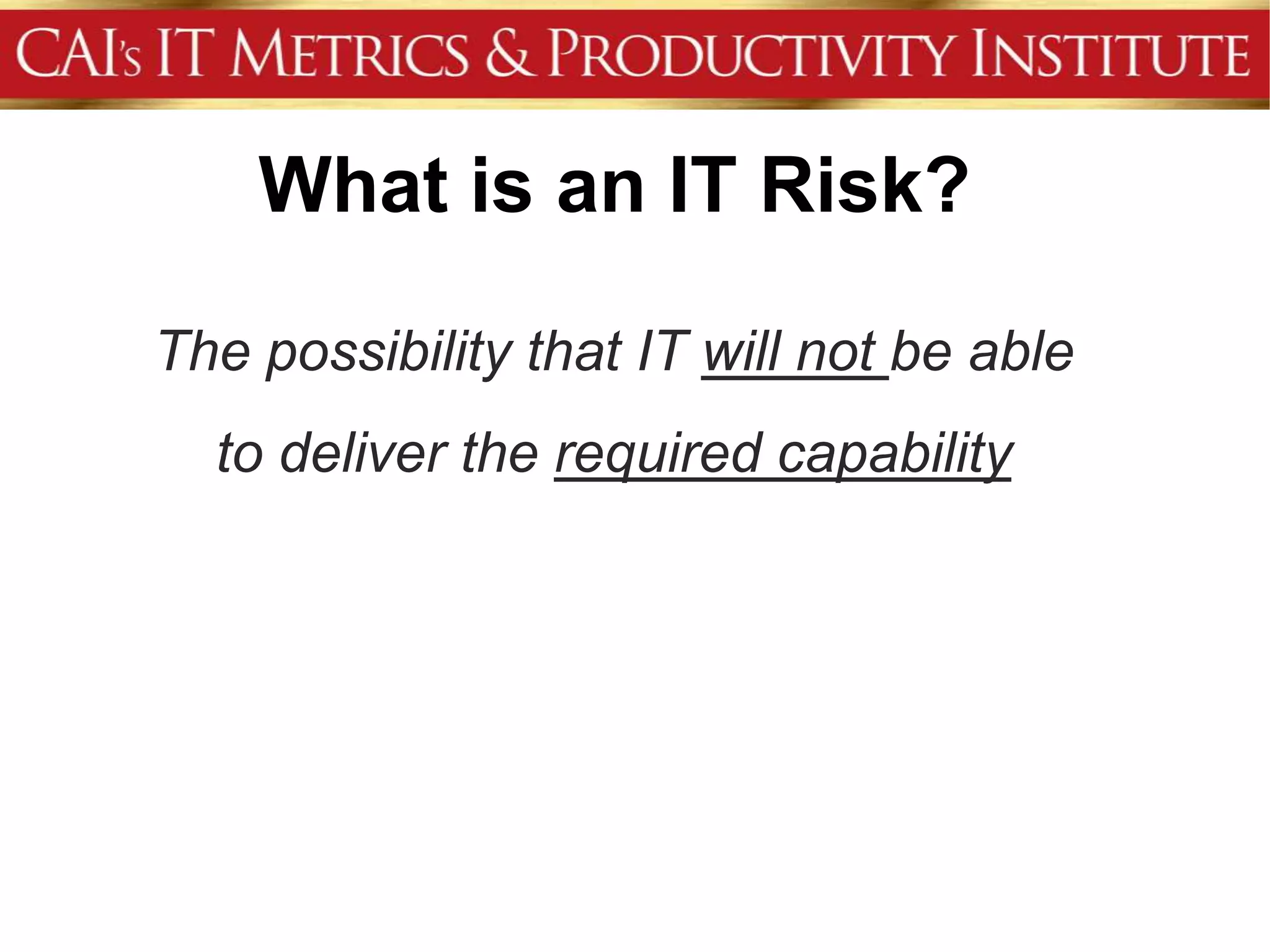 What is an IT Risk?

The possibility that IT will not be able
  to deliver the required capability
 