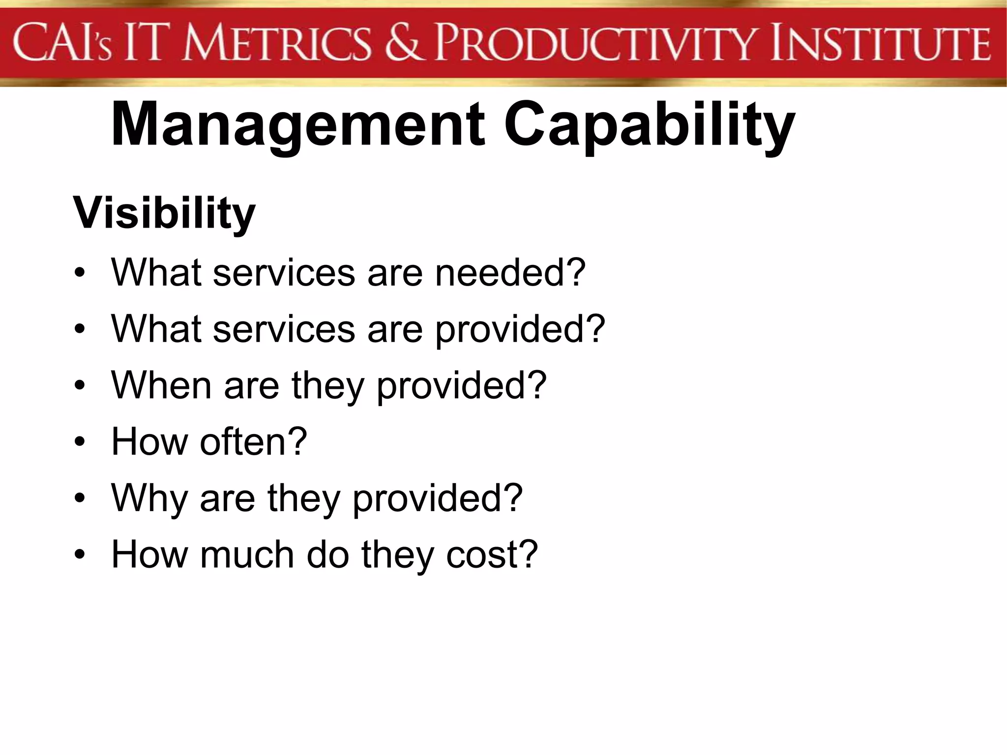 Management Capability
Visibility
•   What services are needed?
•   What services are provided?
•   When are they provided?
•   How often?
•   Why are they provided?
•   How much do they cost?
 