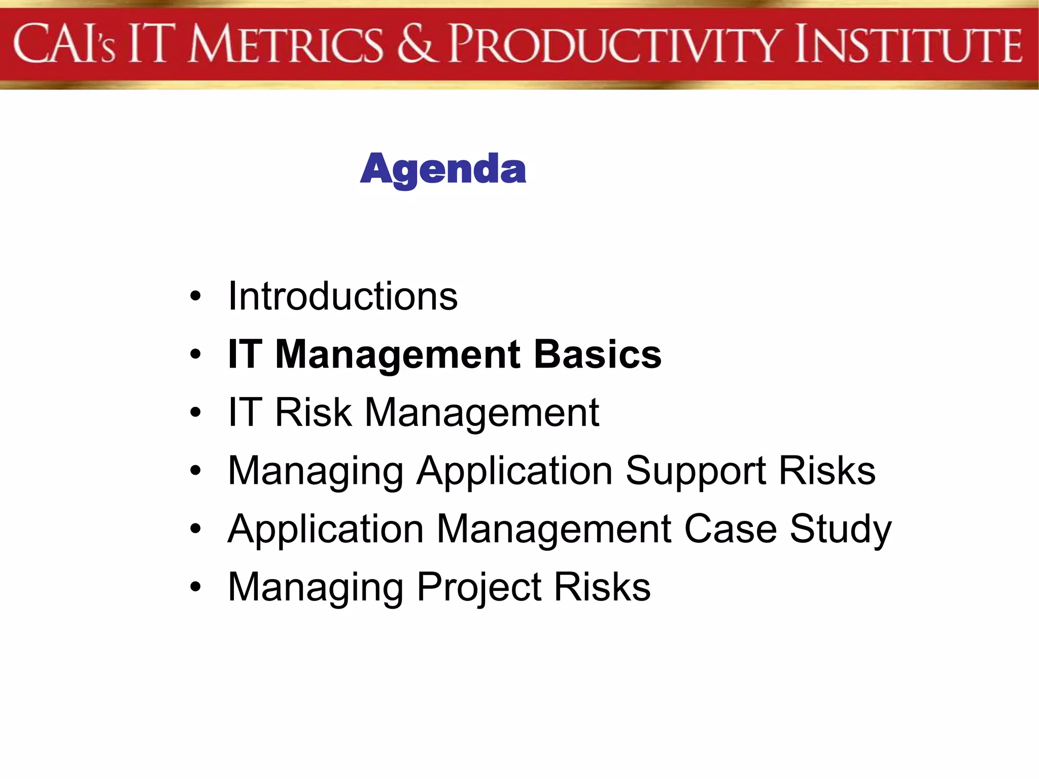 Agenda


•   Introductions
•   IT Management Basics
•   IT Risk Management
•   Managing Application Support Risks
•   Application Management Case Study
•   Managing Project Risks
 
