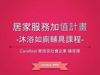 CareBest 家倍安社會企業 楊荏傑
居家服務加值計畫
-沐浴如廁輔具課程-
 