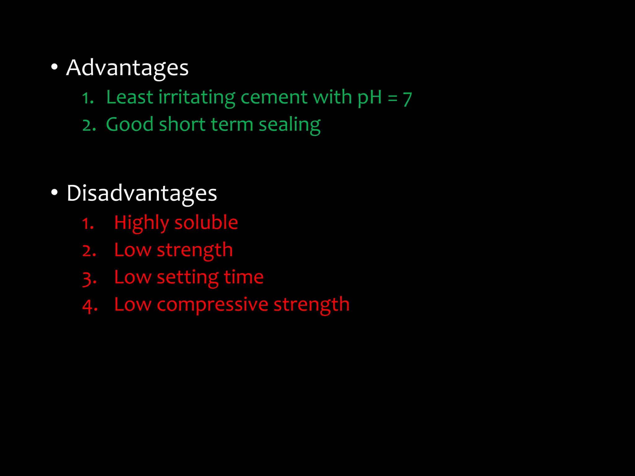 • Advantages
1. Least irritating cement with pH = 7
2. Good short term sealing
• Disadvantages
1. Highly soluble
2. Low strength
3. Low setting time
4. Low compressive strength
 