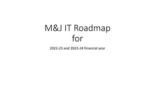 M&J IT Roadmap
for
2022-23 and 2023-24 financial year
 