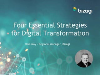 Four Essential Strategies
for Digital Transformation
Mike May - Regional Manager, Bizagi
 