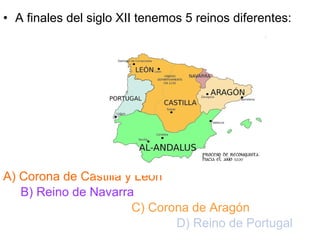 • A finales del siglo XII tenemos 5 reinos diferentes:




A) Corona de Castilla y León
   B) Reino de Navarra
                       C) Corona de Aragón
                              D) Reino de Portugal
 