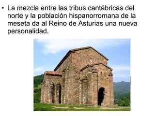 • La mezcla entre las tribus cantábricas del
  norte y la población hispanorromana de la
  meseta da al Reino de Asturias una nueva
  personalidad.
 