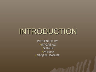 INTRODUCTIONINTRODUCTION
PRESENTED BYPRESENTED BY
WAQAS ALIWAQAS ALI
SHAKIRSHAKIR
AYESHAAYESHA
NAQASH BASHIRNAQASH BASHIR
 
