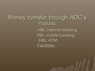 Money transfer through ADC’sMoney transfer through ADC’s
Products:Products:
HBL internet bankingHBL internet banking
HBL m...