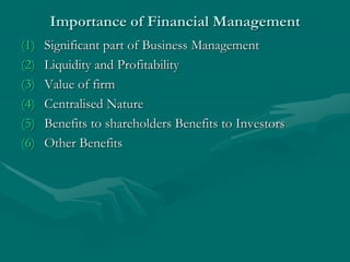 Importance of Financial Management
(1) Significant part of Business Management
(2) Liquidity and Profitability
(3) Value of firm
(4) Centralised Nature
(5) Benefits to shareholders Benefits to Investors
(6) Other Benefits
 