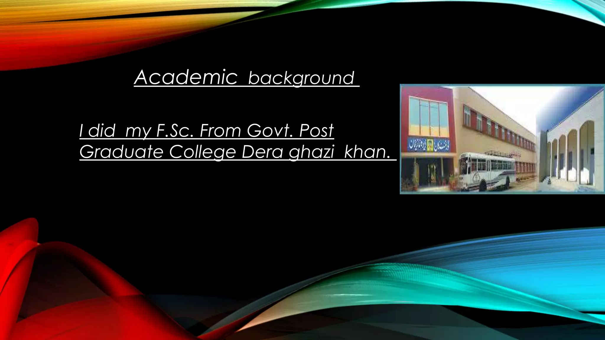 Academic background
I did my F.Sc. From Govt. Post
Graduate College Dera ghazi khan.