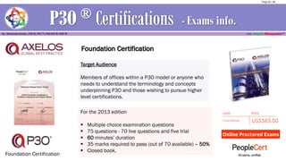 Target Audience
Members of offices within a P3O model or anyone who
needs to understand the terminology and concepts
underpinning P3O and those wishing to pursue higher
level certifications.
Foundation Certification
For the 2013 edition
▪ Multiple choice examination questions
▪ 75 questions - 70 live questions and five trial
▪ 60 minutes’ duration
▪ 35 marks required to pass (out of 70 available) – 50%
▪ Closed book.
Foundation Certification
- Exams info.
Page 52 / 56
 