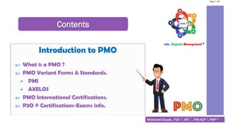Contents
Introduction to PMO
 What is a PMO ?
 PMO Variant Forms & Standards.
▪ PMI
▪ AXELOS
 PMO International Certifications.
 P3O ® Certifications-Exams info.
Mohamed Gouda , P3O ®, SFC ™, PMI-ACP ®, PMP ®
Page 7 / 56
 