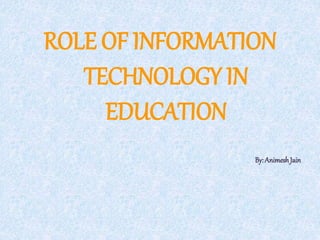 ROLE OF INFORMATION
TECHNOLOGY IN
EDUCATION
By:AnimeshJain
 