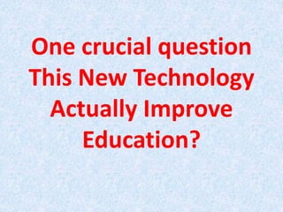 One crucial question
This New Technology
Actually Improve
Education?
 