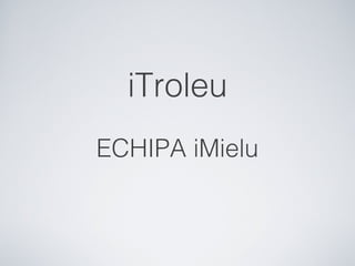 iTroleu
ECHIPA iMielu
 