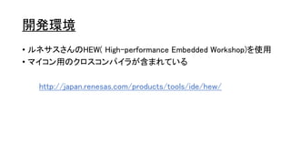 開発環境
• ルネサスさんのHEW( High-performance Embedded Workshop)を使用
• マイコン用のクロスコンパイラが含まれている
http://japan.renesas.com/products/tools/ide/hew/
 