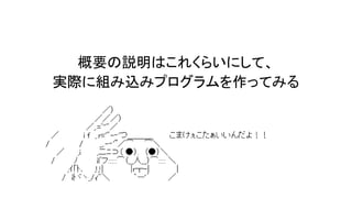 概要の説明はこれくらいにして、
実際に組み込みプログラムを作ってみる
 