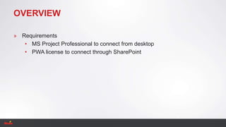 OVERVIEW
» Requirements
• MS Project Professional to connect from desktop
• PWA license to connect through SharePoint
 