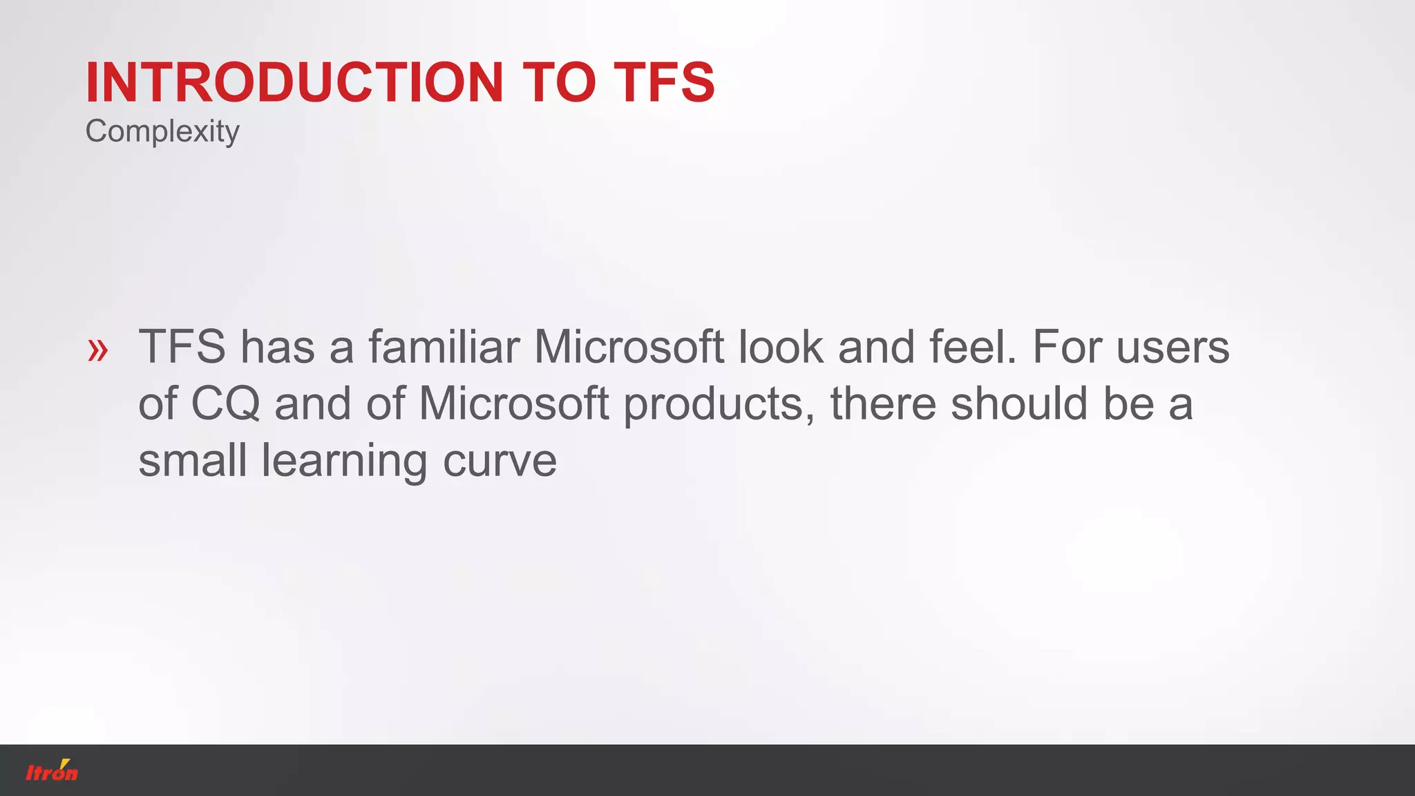 INTRODUCTION TO TFS
» TFS has a familiar Microsoft look and feel. For users
of CQ and of Microsoft products, there should be a
small learning curve
Complexity
 