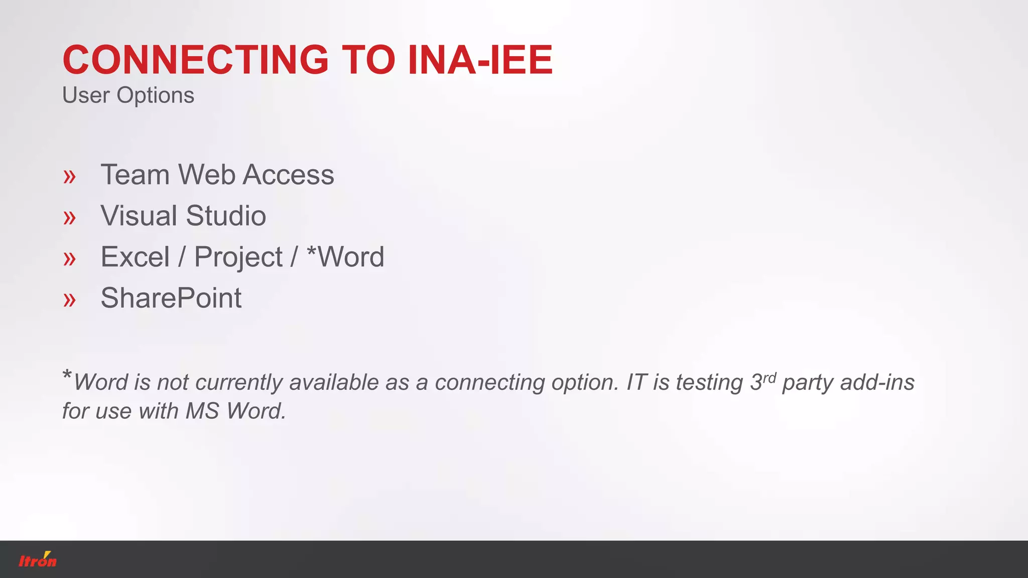 CONNECTING TO INA-IEE
» Team Web Access
» Visual Studio
» Excel / Project / *Word
» SharePoint
*Word is not currently available as a connecting option. IT is testing 3rd party add-ins
for use with MS Word.
User Options
 