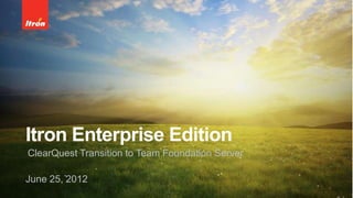 Itron Enterprise Edition
ClearQuest Transition to Team Foundation Server
June 25, 2012
 