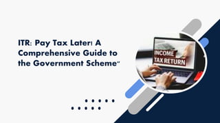 ITR: Pay Tax Later! A
Comprehensive Guide to
the Government Scheme"
 
