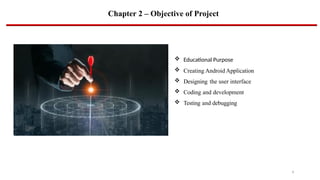 Chapter 2 – Objective of Project
 Educational Purpose
 Creating Android Application
 Designing the user interface
 Coding and development
 Testing and debugging
4
 