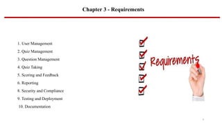 Chapter 3 - Requirements
1. User Management
2. Quiz Management
3. Question Management
4. Quiz Taking
5. Scoring and Feedback
6. Reporting
8. Security and Compliance
9. Testing and Deployment
10. Documentation
5
 