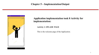 Chapter 5 – Implementation/Output
Application implementation took 8 Activity for
implementation:
Activity 1: SPLASH PAGE
This is the welcome page of the Application.
8
 
