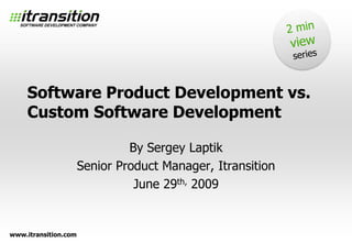 2 min view series Software Product Development vs.Custom Software Development By Sergey Laptik Senior Product Manager, Itransition June 29th, 2009 