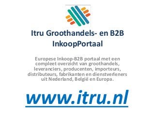 Itru Groothandels- en B2B
InkoopPortaal
Europese Inkoop-B2B portaal met een
compleet overzicht van groothandels,
leveranciers, producenten, importeurs,
distributeurs, fabrikanten en dienstverleners
uit Nederland, België en Europa.
www.itru.nl
 