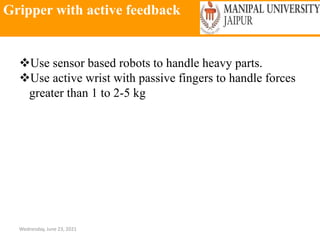 Gripper with active feedback
Wednesday, June 23, 2021
Use sensor based robots to handle heavy parts.
Use active wrist with passive fingers to handle forces
greater than 1 to 2-5 kg
 