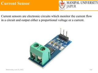 Current Sensor
Wednesday, June 23, 2021 150
Current sensors are electronic circuits which monitor the current flow
in a circuit and output either a proportional voltage or a current.
 