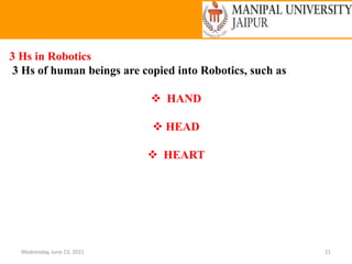 Wednesday, June 23, 2021 21
3 Hs in Robotics
3 Hs of human beings are copied into Robotics, such as
 HAND
 HEAD
 HEART
 