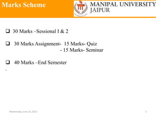 Marks Scheme
Wednesday, June 23, 2021 5
 30 Marks –Sessional I & 2
 30 Marks Assignment- 15 Marks- Quiz
- 15 Marks- Seminar
 40 Marks –End Semester
.
 