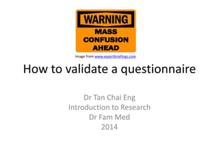 Image from www.expertbriefings.com 
How to validate a questionnaire 
Dr Tan Chai Eng 
Introduction to Research 
Dr Fam Med 
2014 
 