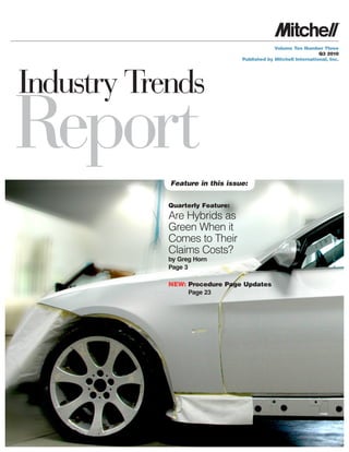 Volume Ten Number Three
                                                                 Q3 2010
                                 Published by Mitchell International, Inc.




Industry Trends
Report      Feature in this issue:


            Quarterly Feature:
            Are Hybrids as
            Green When it
            Comes to Their
            Claims Costs?
            by Greg Horn
            Page 3

            NEW: Procedure Page Updates
                 Page 23
 