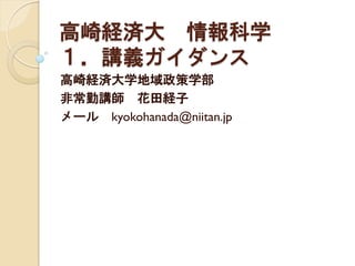 高崎経済大 情報科学
１．講義ガイダンス
高崎経済大学地域政策学部
非常勤講師 花田経子
メール kyokohanada@niitan.jp
 