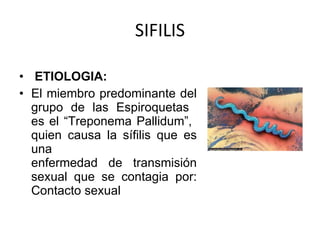 SIFILIS ETIOLOGIA: El miembro predominante del grupo de las Espiroquetas  es el “Treponema Pallidum”,  quien causa la sífilis que es una  enfermedad de transmisión sexual que se contagia por: Contacto sexual 