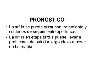 PRONOSTICO La sífilis se puede curar con tratamiento y cuidados de seguimiento oportunos. La sífilis en etapa tardía puede llevar a problemas de salud a largo plazo a pesar de la terapia. 