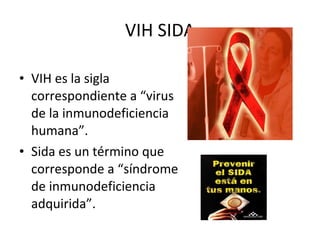 VIH SIDA VIH es la sigla correspondiente a “virus de la inmunodeficiencia humana”.  Sida es un término que corresponde a “síndrome de inmunodeficiencia adquirida”. 