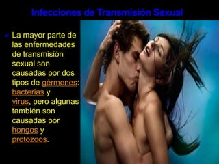 Infecciones de Transmisión SexualLa mayor parte de las enfermedades de transmisión sexual son causadas por dos tipos de gérmenes: bacterias y virus, pero algunas también son causadas por hongos y protozoos.Herpes (Oral y Genital)CausaEs una infección causada por dos virus diferentes pero estrechamente relacionados. Ambos son muy fáciles de contraer, tienen síntomas similares y pueden ocurrir en diferentes partes del cuerpo. Cuando la infección está en la boca, se la llama herpes oral. Cuando está en o cerca de los órganos sexuales, se le llama herpes genital.